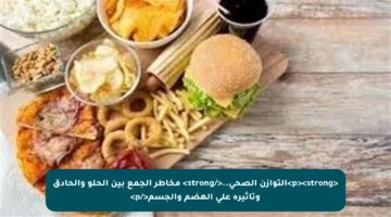 <p><strong>التوازن الصحي..</strong> مخاطر الجمع بين الحلو والحادق وتأثيره على الهضم والجسم</p>